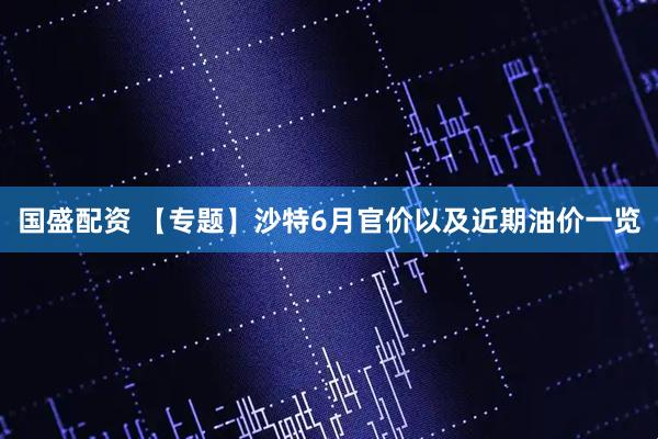 国盛配资 【专题】沙特6月官价以及近期油价一览