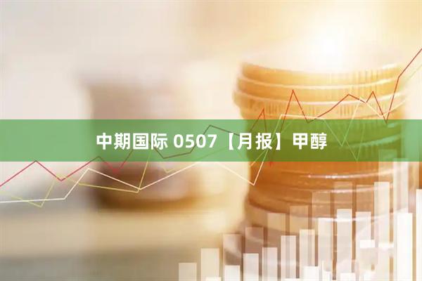 中期国际 0507【月报】甲醇