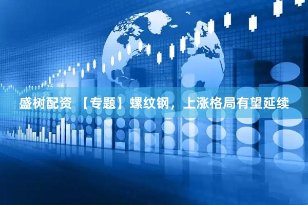 盛树配资 【专题】螺纹钢，上涨格局有望延续