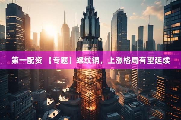 第一配资 【专题】螺纹钢，上涨格局有望延续