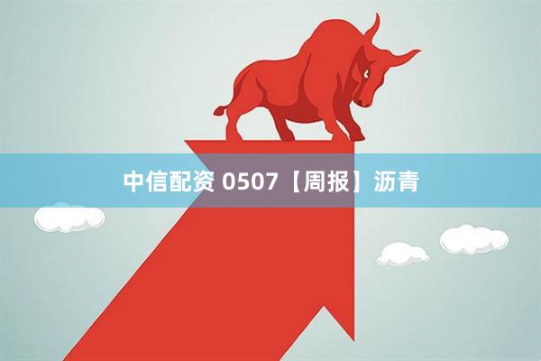 中信配资 0507【周报】沥青