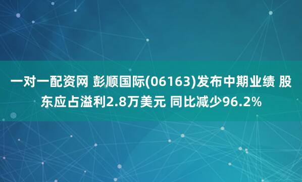 一对一配资网 彭顺国际(06163)发布中期业绩 股东应占溢利2.8万美元 同比减少96.2%