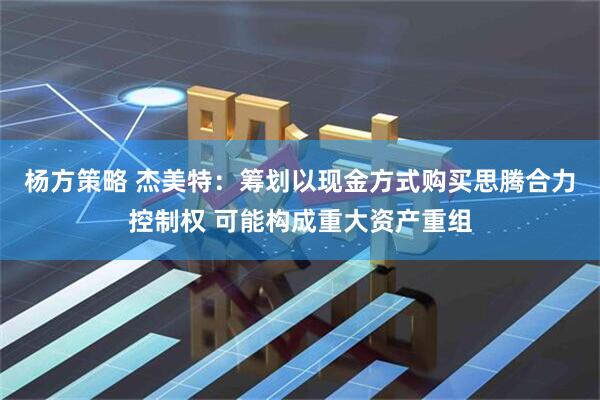 杨方策略 杰美特：筹划以现金方式购买思腾合力控制权 可能构成重大资产重组