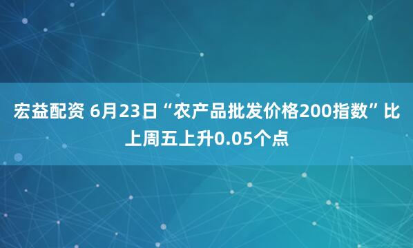 宏益配资 6月23日“农产品批发价格200指数”比上周五上升0.05个点