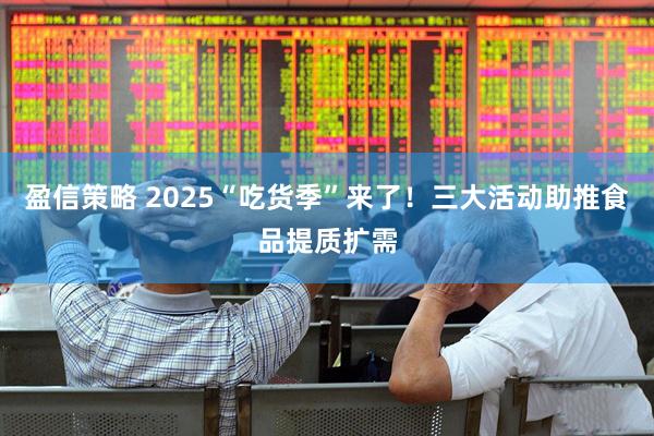 盈信策略 2025“吃货季”来了！三大活动助推食品提质扩需