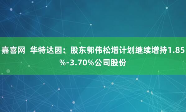 嘉喜网  华特达因：股东郭伟松增计划继续增持1.85%-3.70%公司股份