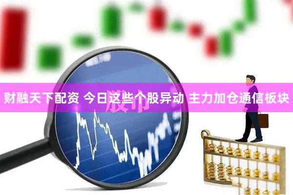 财融天下配资 今日这些个股异动 主力加仓通信板块