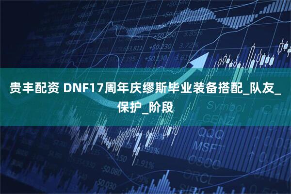 贵丰配资 DNF17周年庆缪斯毕业装备搭配_队友_保护_阶段