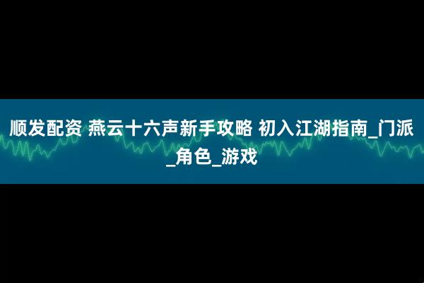 顺发配资 燕云十六声新手攻略 初入江湖指南_门派_角色_游戏