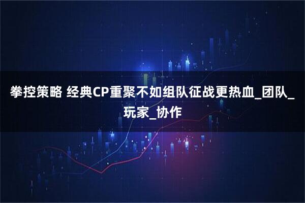 拳控策略 经典CP重聚不如组队征战更热血_团队_玩家_协作