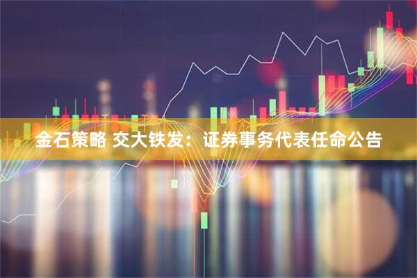 金石策略 交大铁发：证券事务代表任命公告