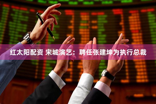 红太阳配资 宋城演艺：聘任张建坤为执行总裁