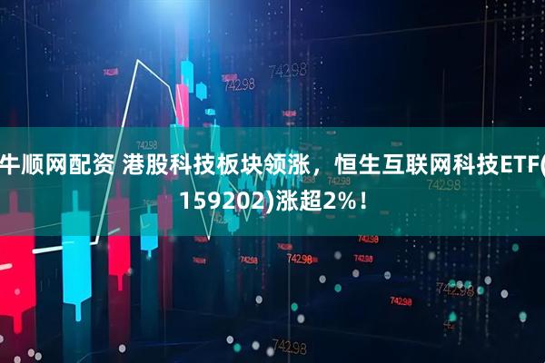 牛顺网配资 港股科技板块领涨，恒生互联网科技ETF(159202)涨超2%！