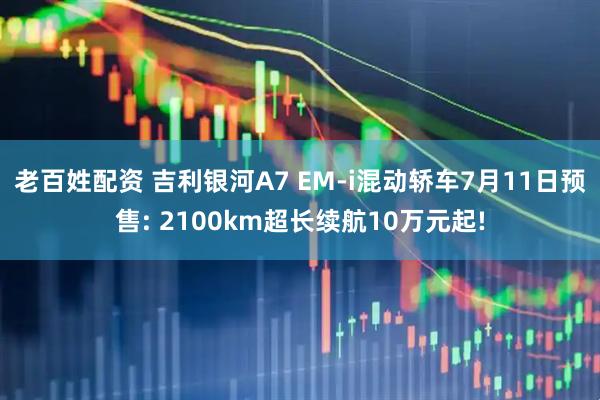 老百姓配资 吉利银河A7 EM-i混动轿车7月11日预售: 2100km超长续航10万元起!