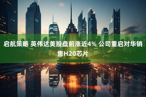 启航策略 英伟达美股盘前涨近4% 公司重启对华销售H20芯片