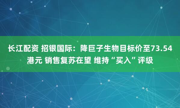 长江配资 招银国际：降巨子生物目标价至73.54港元 销售复苏在望 维持“买入”评级