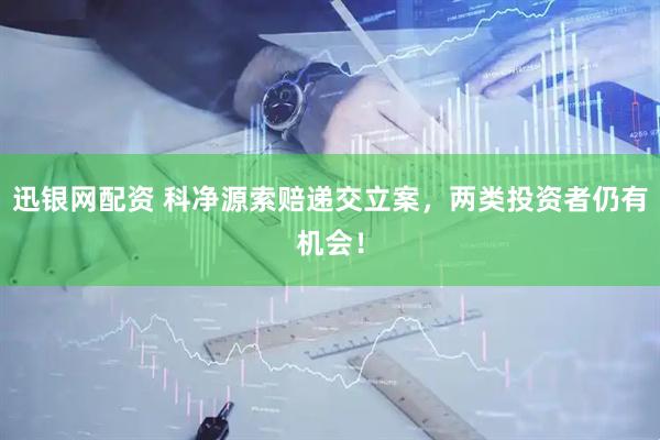迅银网配资 科净源索赔递交立案，两类投资者仍有机会！