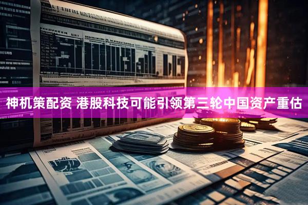 神机策配资 港股科技可能引领第三轮中国资产重估