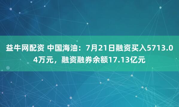 益牛网配资 中国海油：7月21日融资买入5713.04万元，融资融券余额17.13亿元