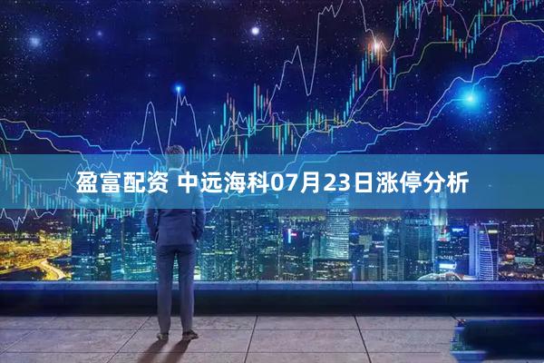 盈富配资 中远海科07月23日涨停分析