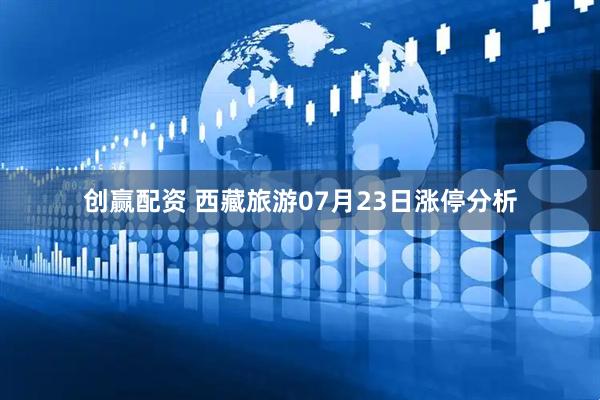 创赢配资 西藏旅游07月23日涨停分析