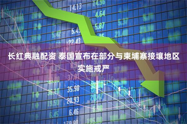 长红典融配资 泰国宣布在部分与柬埔寨接壤地区实施戒严