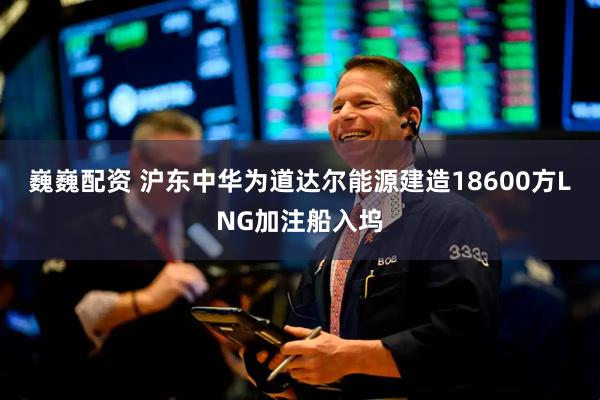 巍巍配资 沪东中华为道达尔能源建造18600方LNG加注船入坞