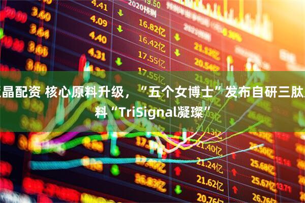 亚晶配资 核心原料升级，“五个女博士”发布自研三肽原料“TriSignal凝璨”