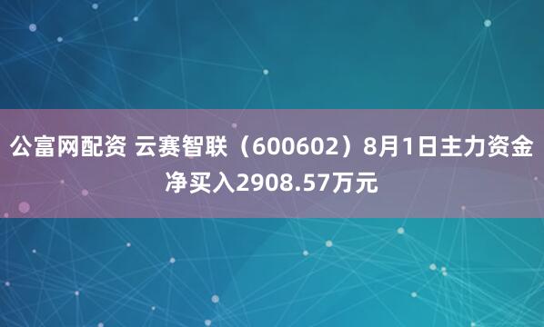 公富网配资 云赛智联（600602）8月1日主力资金净买入2908.57万元