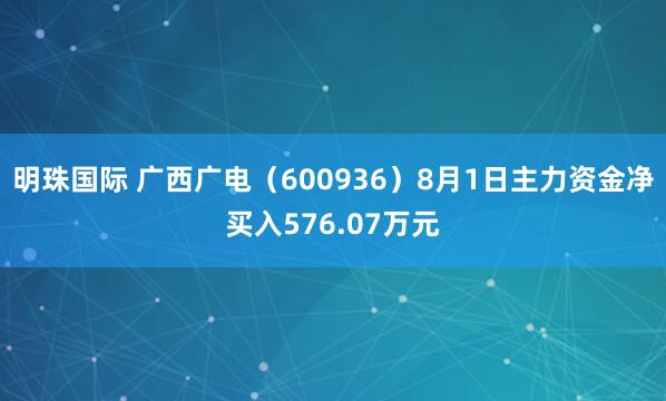 明珠国际 广西广电（600936）8月1日主力资金净买入576.07万元