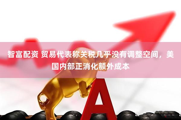 智富配资 贸易代表称关税几乎没有调整空间，美国内部正消化额外成本