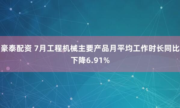 豪泰配资 7月工程机械主要产品月平均工作时长同比下降6.91%