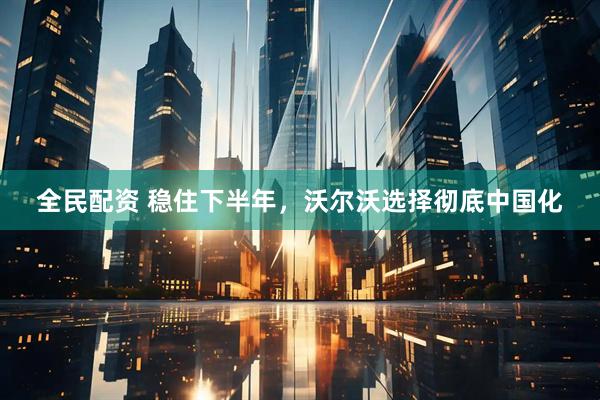 全民配资 稳住下半年，沃尔沃选择彻底中国化