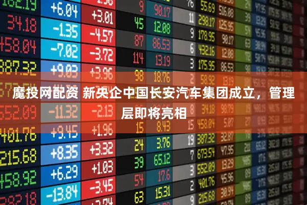 魔投网配资 新央企中国长安汽车集团成立，管理层即将亮相