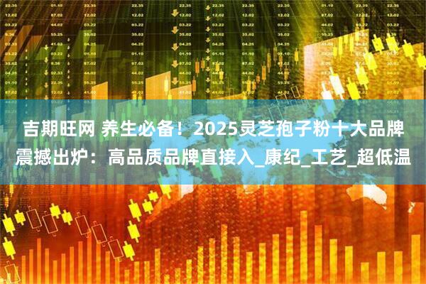吉期旺网 养生必备！2025灵芝孢子粉十大品牌震撼出炉：高品质品牌直接入_康纪_工艺_超低温