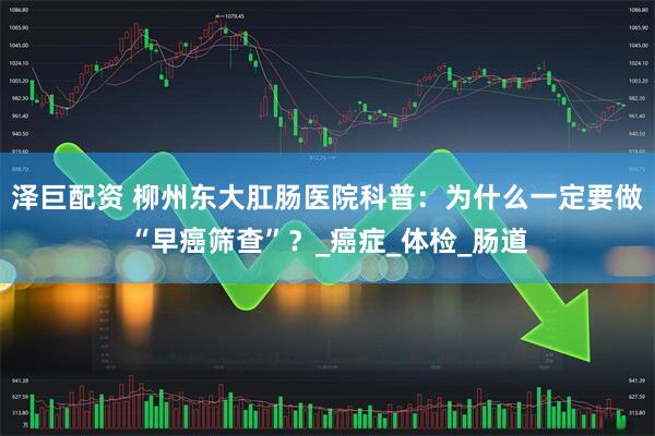 泽巨配资 柳州东大肛肠医院科普：为什么一定要做“早癌筛查”？_癌症_体检_肠道