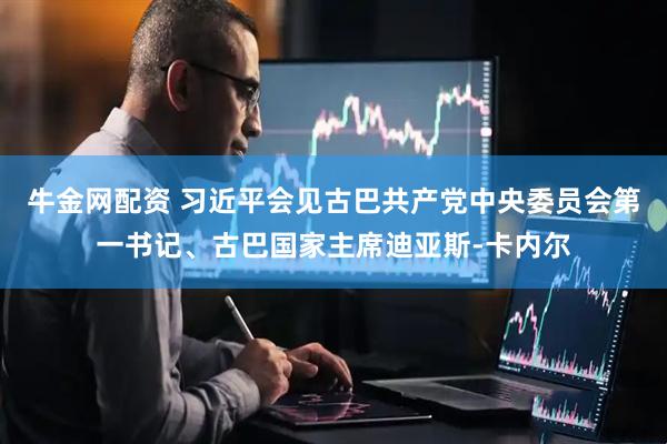 牛金网配资 习近平会见古巴共产党中央委员会第一书记、古巴国家主席迪亚斯-卡内尔