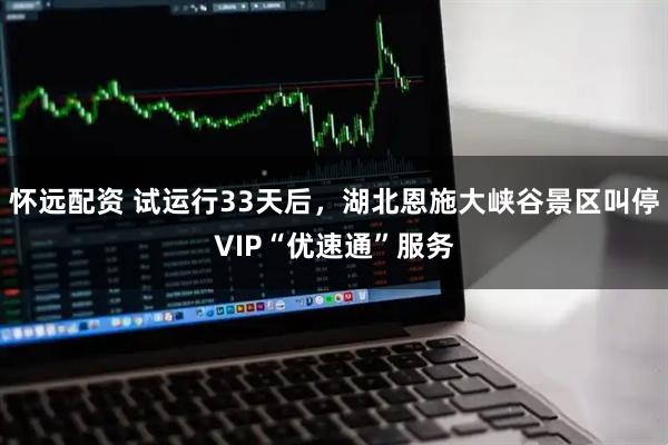 怀远配资 试运行33天后，湖北恩施大峡谷景区叫停VIP“优速通”服务