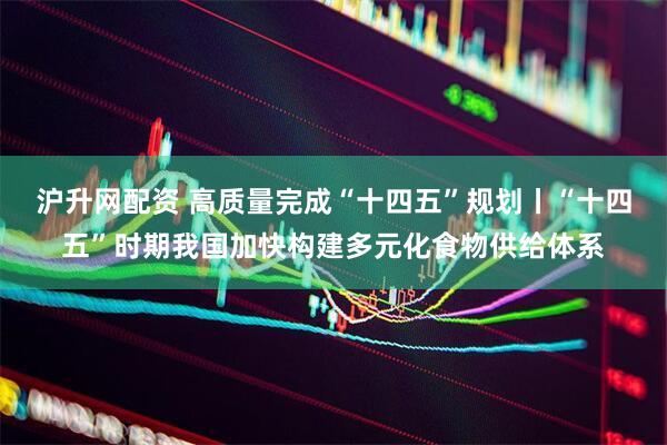 沪升网配资 高质量完成“十四五”规划丨“十四五”时期我国加快构建多元化食物供给体系
