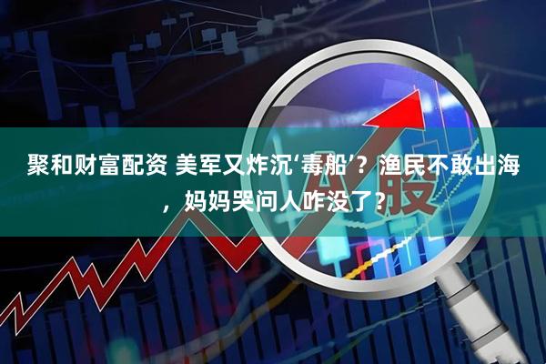 聚和财富配资 美军又炸沉‘毒船’？渔民不敢出海，妈妈哭问人咋没了？