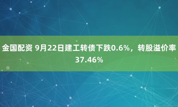 金国配资 9月22日建工转债下跌0.6%，转股溢价率37.46%