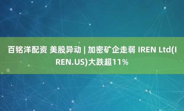 百铭洋配资 美股异动 | 加密矿企走弱 IREN Ltd(IREN.US)大跌超11%