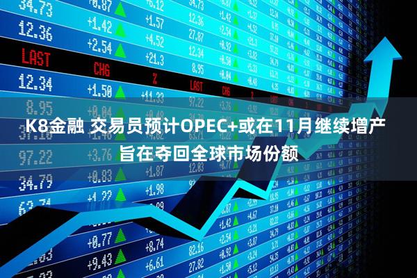 K8金融 交易员预计OPEC+或在11月继续增产 旨在夺回全球市场份额