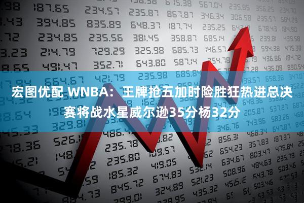 宏图优配 WNBA：王牌抢五加时险胜狂热进总决赛将战水星威尔逊35分杨32分