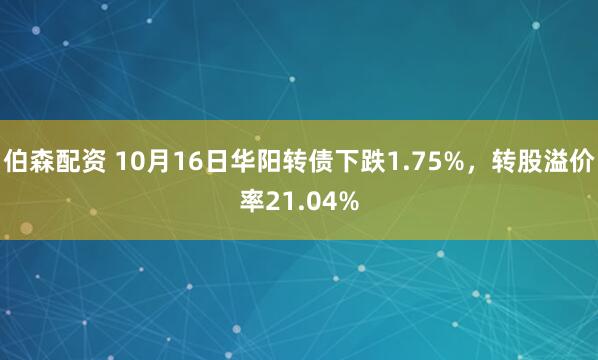 伯森配资 10月16日华阳转债下跌1.75%，转股溢价率21.04%