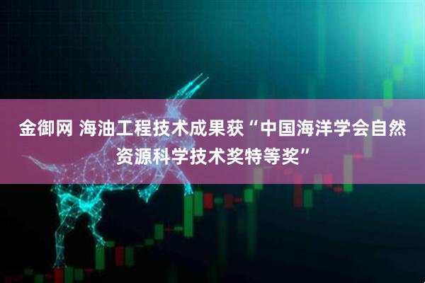 金御网 海油工程技术成果获“中国海洋学会自然资源科学技术奖特等奖”