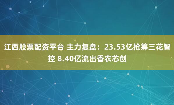 江西股票配资平台 主力复盘：23.53亿抢筹三花智控 8.40亿流出香农芯创