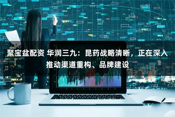 聚宝盆配资 华润三九：昆药战略清晰，正在深入推动渠道重构、品牌建设