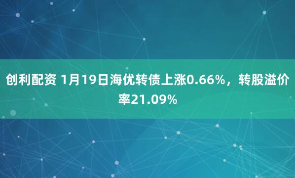 创利配资 1月19日海优转债上涨0.66%，转股溢价率21.09%