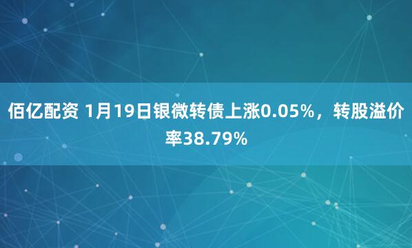 佰亿配资 1月19日银微转债上涨0.05%，转股溢价率38.79%